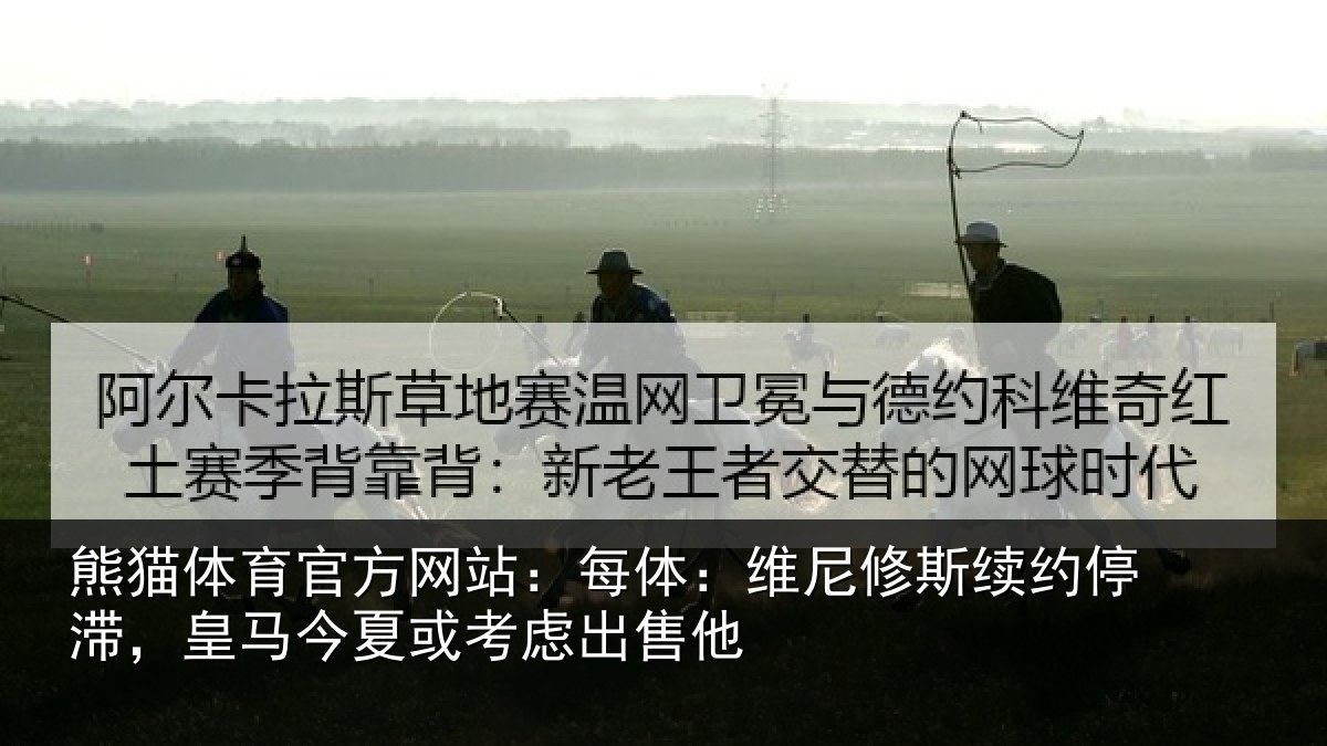 熊猫体育官方网站:每体:维尼修斯续约停滞,皇马相关情况