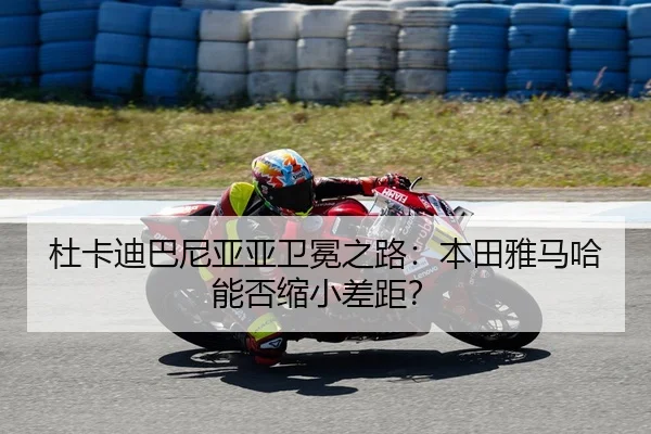 杜卡迪巴尼亚亚卫冕之路：本田雅马哈能否缩小差距？