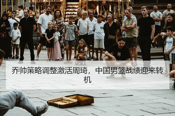 乔帅策略调整激活周琦，中国男篮战绩迎来转机