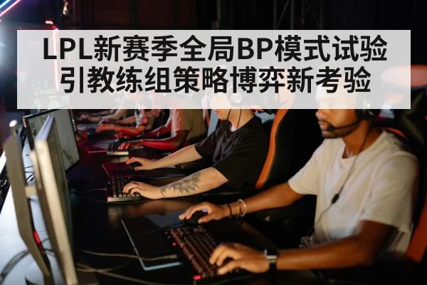 LPL新赛季全局BP模式试验引教练组策略博弈新考验