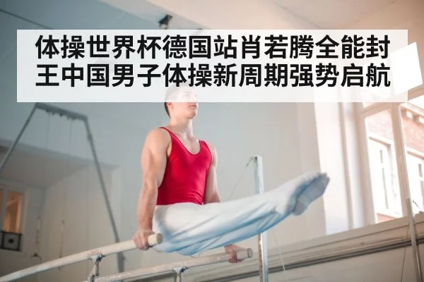 体操世界杯德国站肖若腾全能封王中国男子体操新周期强势启航