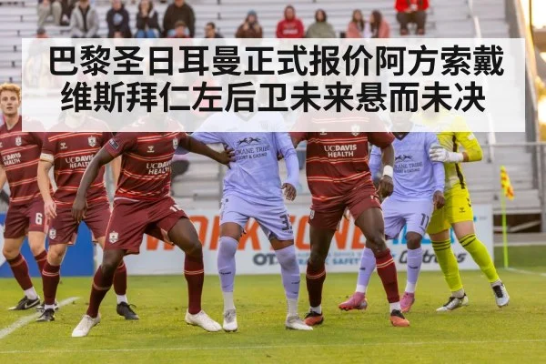 巴黎圣日耳曼正式报价阿方索戴维斯拜仁左后卫未来悬而未决