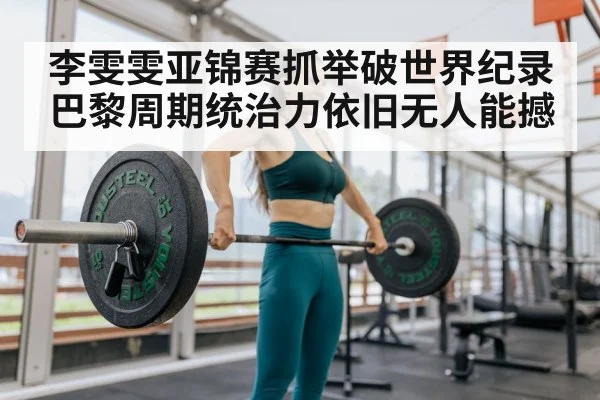 李雯雯亚锦赛抓举破世界纪录 巴黎周期统治力依旧无人能撼