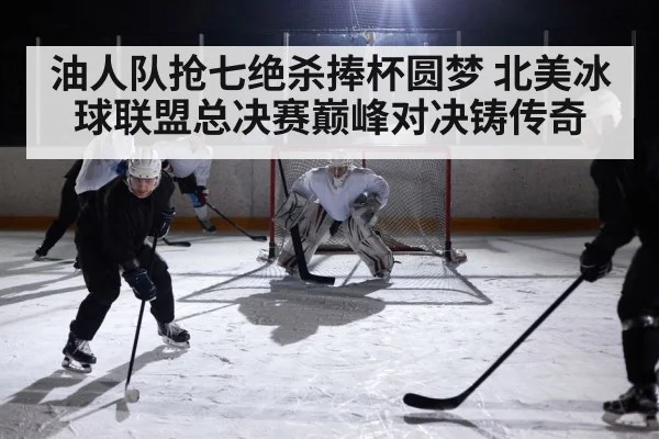 油人队抢七绝杀捧杯圆梦 北美冰球联盟总决赛巅峰对决铸传奇