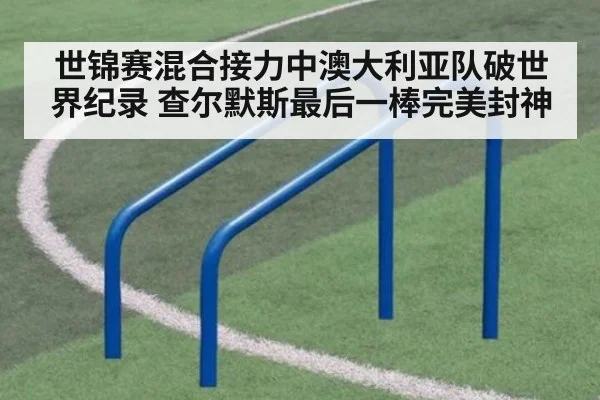 世锦赛混合接力中澳大利亚队破世界纪录 查尔默斯最后一棒完美封神