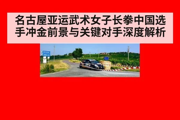 名古屋亚运武术女子长拳中国选手冲金前景与关键对手深度解析