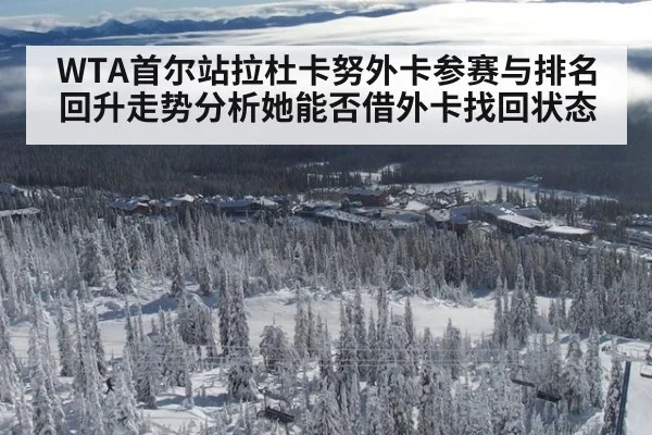 WTA首尔站拉杜卡努外卡参赛与排名回升走势分析她能否借外卡找回状态